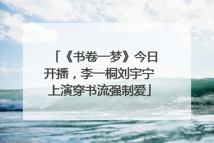 《书卷一梦》今日开播，李一桐刘宇宁上演穿书流强制爱