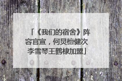 《我们的宿舍》阵容官宣，何炅檀健次李雪琴王鹤棣加盟