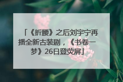 《折腰》之后刘宇宁再播全新古装剧，《书卷一梦》26日登荧屏