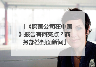 《跨国公司在中国》报告有何亮点？商务部答封面新闻