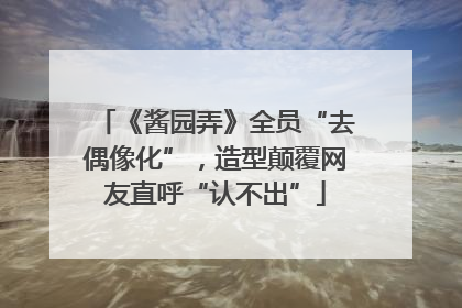 《酱园弄》全员“去偶像化”，造型颠覆网友直呼“认不出”