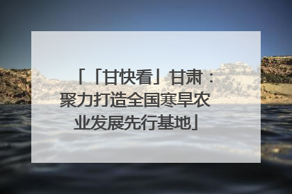 「甘快看」甘肃：聚力打造全国寒旱农业发展先行基地