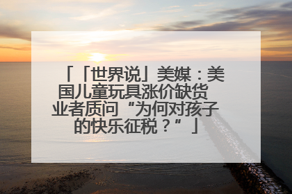 「世界说」美媒：美国儿童玩具涨价缺货 业者质问“为何对孩子的快乐征税？”