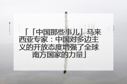 「中国那些事儿」马来西亚专家：中国对多边主义的开放态度增强了全球南方国家的力量