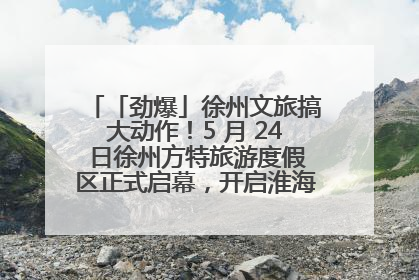 「劲爆」徐州文旅搞大动作！5 月 24 日徐州方特旅游度假区正式启幕，开启淮海旅游新篇章