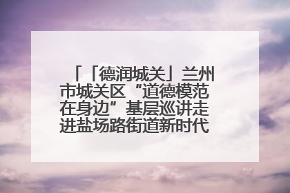 「德润城关」兰州市城关区“道德模范在身边”基层巡讲走进盐场路街道新时代文明实践所