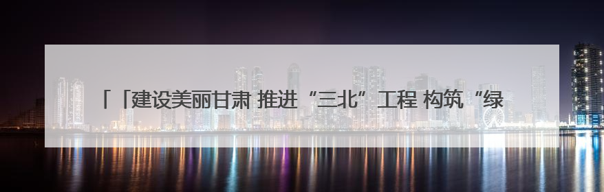 「建设美丽甘肃 推进“三北”工程 构筑“绿色长城”」民勤：厚植生态底色 筑牢绿色屏障