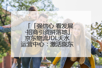 「强信心 看发展·招商引资拼落地」京东物流JDL天水运营中心：激活陇东南区域经济新引擎