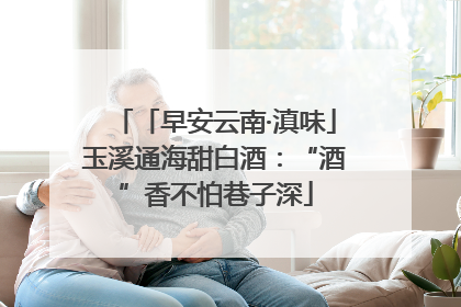 「早安云南·滇味」玉溪通海甜白酒：“酒”香不怕巷子深