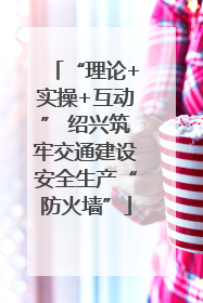 “理论+实操+互动” 绍兴筑牢交通建设安全生产“防火墙”