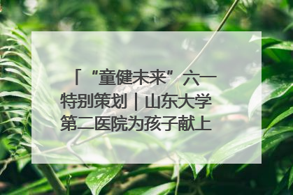 “童健未来”六一特别策划｜山东大学第二医院为孩子献上“童心处方”