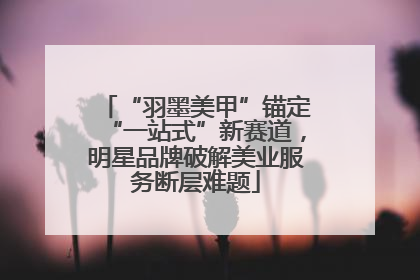 “羽墨美甲”锚定“一站式”新赛道，明星品牌破解美业服务断层难题