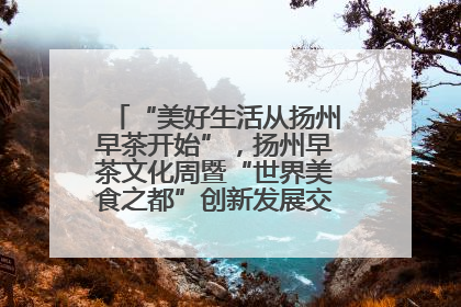 “美好生活从扬州早茶开始”，扬州早茶文化周暨“世界美食之都”创新发展交流活动启幕