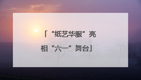 “纸艺华服”亮相“六一”舞台