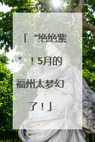 “绝绝紫”！5月的福州太梦幻了！