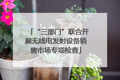“三部门”联合开展无线电发射设备销售市场专项检查