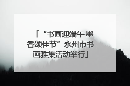 “书画迎端午·墨香颂佳节”永州市书画雅集活动举行