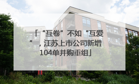 “互卷”不如“互爱”，江苏上市公司新增104单并购重组