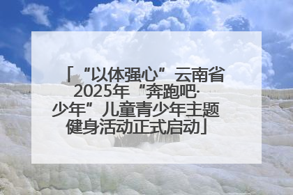 “以体强心”云南省2025年“奔跑吧·少年”儿童青少年主题健身活动正式启动