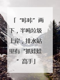 “咔咔”两下，半吨垃圾上岸，排水站里有“抓娃娃”高手