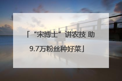 “宋博士”讲农技 助9.7万粉丝种好菜