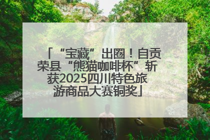 “宝藏”出圈！自贡荣县“熊猫咖啡杯”斩获2025四川特色旅游商品大赛铜奖