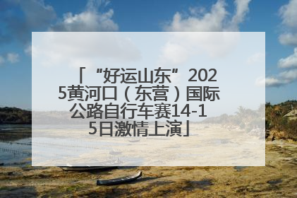 “好运山东”2025黄河口（东营）国际公路自行车赛14-15日激情上演