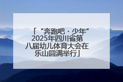 “奔跑吧・少年”2025年四川省第八届幼儿体育大会在乐山圆满举行