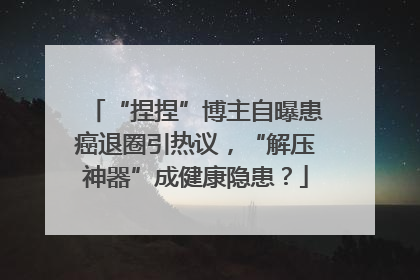“捏捏”博主自曝患癌退圈引热议，“解压神器”成健康隐患？