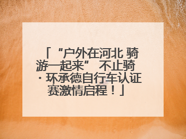 “户外在河北 骑游一起来” 不止骑・环承德自行车认证赛激情启程！