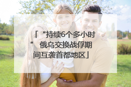 “持续6个多小时” 俄乌交换战俘期间互袭首都地区