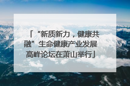 “新质新力，健康共融”生命健康产业发展高峰论坛在萧山举行