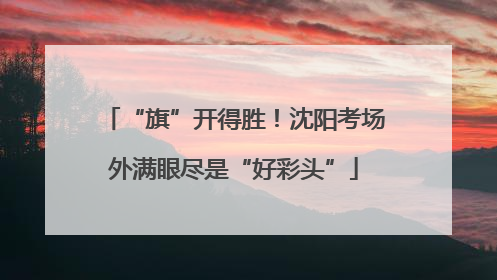 “旗”开得胜！沈阳考场外满眼尽是“好彩头”