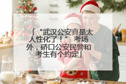 “武汉公安真是太人性化了！” 考场外，硚口公安民警和考生有个约定