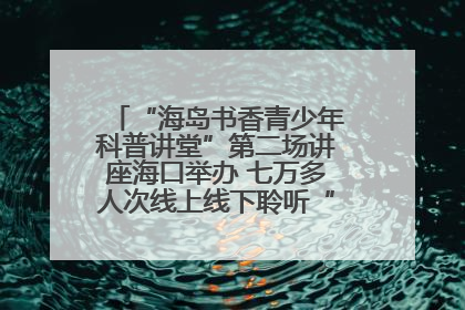 “海岛书香青少年科普讲堂”第二场讲座海口举办 七万多人次线上线下聆听“工匠精神”