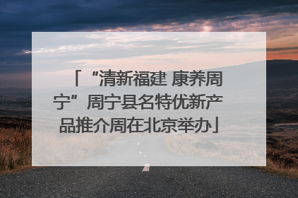 “清新福建 康养周宁”周宁县名特优新产品推介周在北京举办
