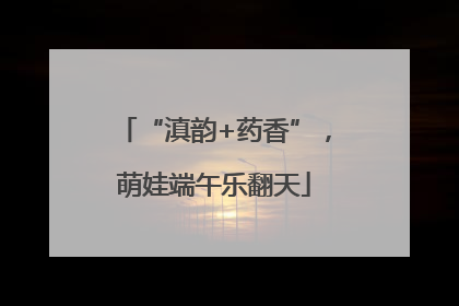 “滇韵+药香”，萌娃端午乐翻天