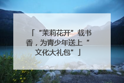 “茉莉花开”载书香，为青少年送上“文化大礼包”