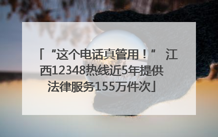 “这个电话真管用！” 江西12348热线近5年提供法律服务155万件次