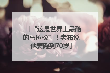 “这是世界上最酷的马拉松”！老布说他要跑到70岁