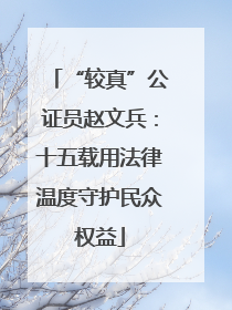 “较真”公证员赵文兵：十五载用法律温度守护民众权益