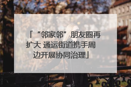 “邻家邻”朋友圈再扩大 通运街道携手周边开展协同治理