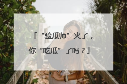 “验瓜师”火了，你“吃瓜”了吗？