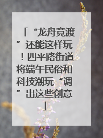 “龙舟竞渡”还能这样玩！四平路街道将端午民俗和科技潮玩“调”出这些创意