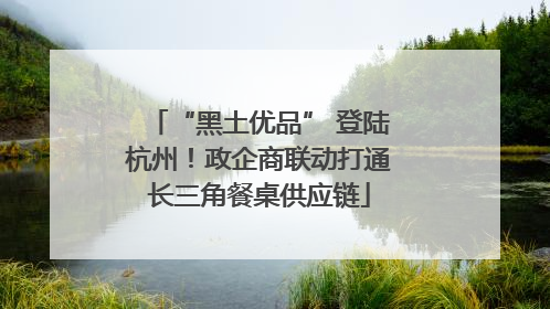 “黑土优品” 登陆杭州！政企商联动打通长三角餐桌供应链