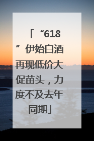 “618”伊始白酒再现低价大促苗头，力度不及去年同期