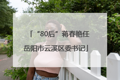 “80后”蒋春艳任岳阳市云溪区委书记