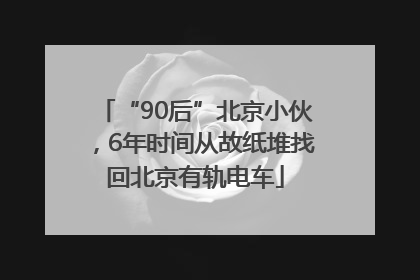 “90后”北京小伙，6年时间从故纸堆找回北京有轨电车