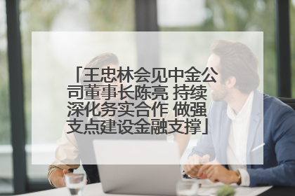 王忠林会见中金公司董事长陈亮 持续深化务实合作 做强支点建设金融支撑