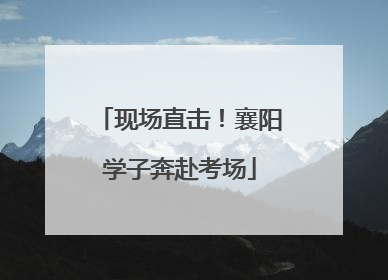 现场直击！襄阳学子奔赴考场
